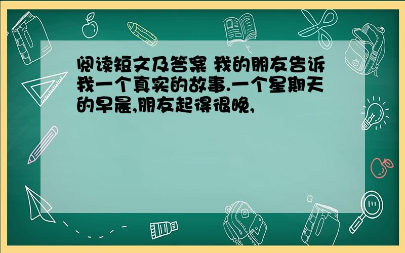 阅读短文及答案 我的朋友告诉我一个真实的故事.一个星期天的早晨,朋友起得很晚,