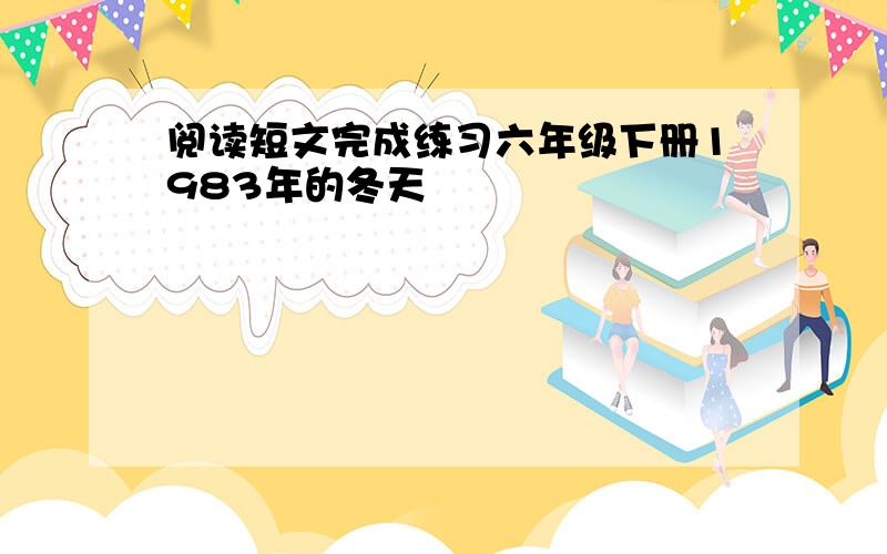 阅读短文完成练习六年级下册1983年的冬天