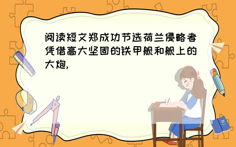 阅读短文郑成功节选荷兰侵略者凭借高大坚固的铁甲舰和舰上的大炮,