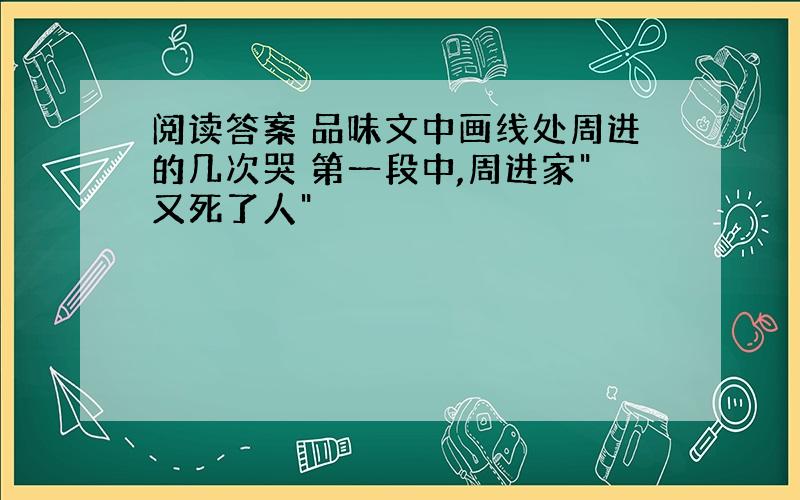 阅读答案 品味文中画线处周进的几次哭 第一段中,周进家"又死了人"