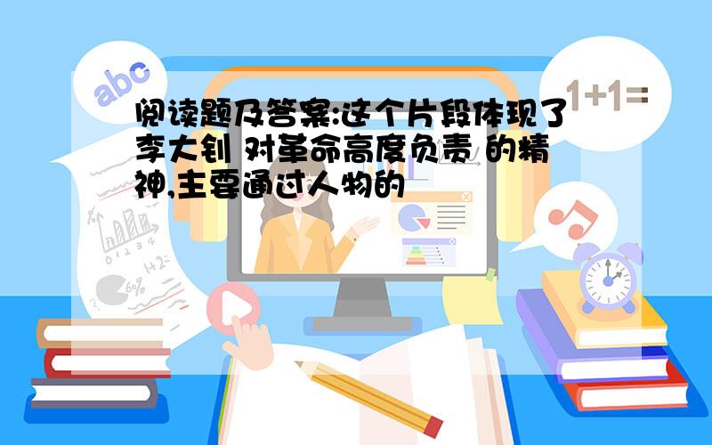 阅读题及答案:这个片段体现了李大钊 对革命高度负责 的精神,主要通过人物的