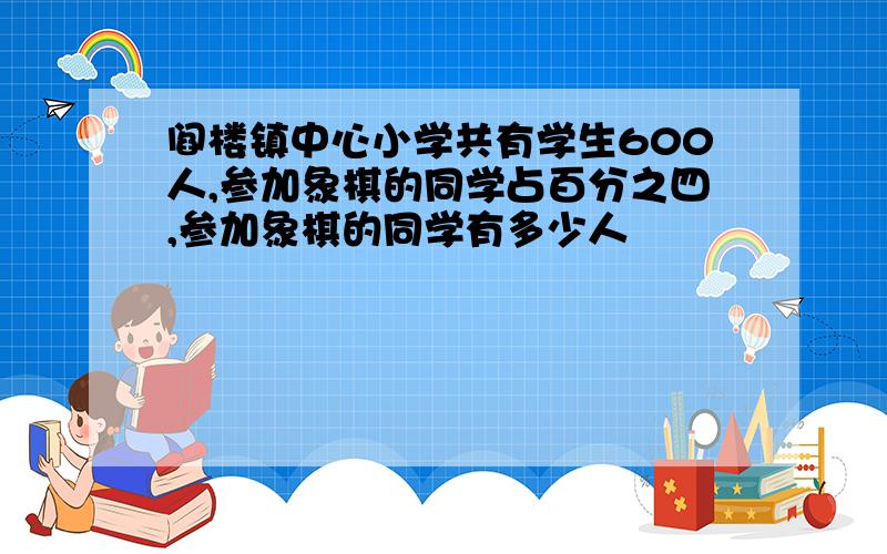 阎楼镇中心小学共有学生600人,参加象棋的同学占百分之四,参加象棋的同学有多少人