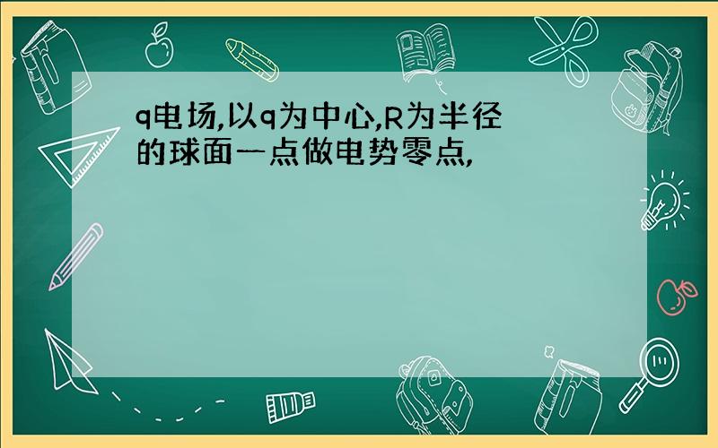 q电场,以q为中心,R为半径的球面一点做电势零点,