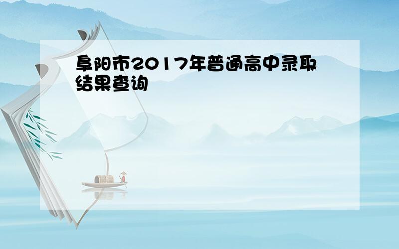 阜阳市2017年普通高中录取结果查询