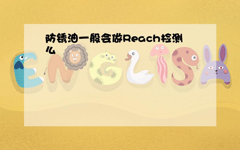 防锈油一般会做Reach检测么