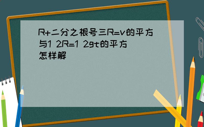 R+二分之根号三R=v的平方与1 2R=1 2gt的平方怎样解