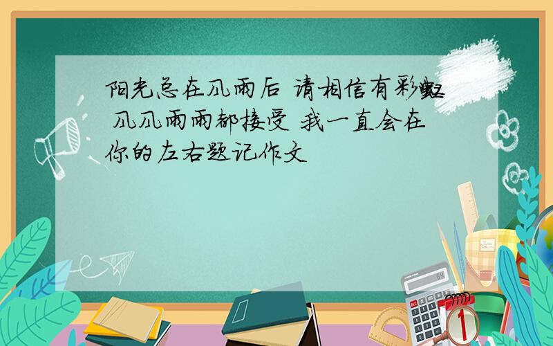 阳光总在风雨后 请相信有彩虹 风风雨雨都接受 我一直会在你的左右题记作文