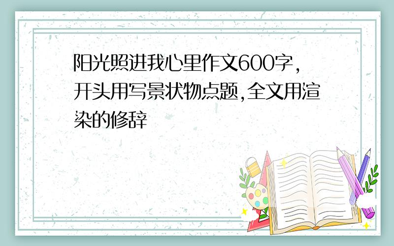 阳光照进我心里作文600字,开头用写景状物点题,全文用渲染的修辞