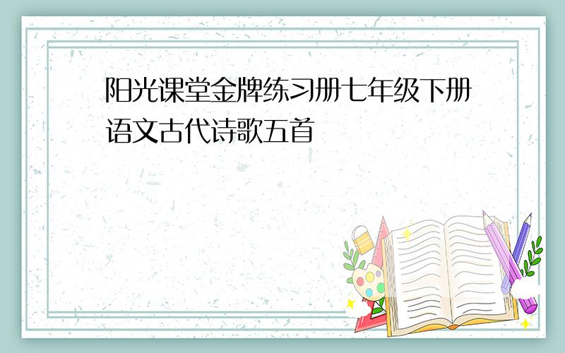 阳光课堂金牌练习册七年级下册语文古代诗歌五首