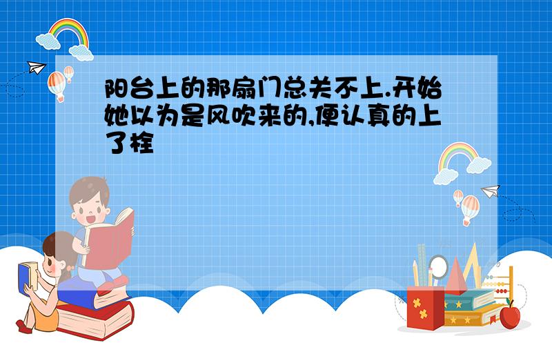 阳台上的那扇门总关不上.开始她以为是风吹来的,便认真的上了栓