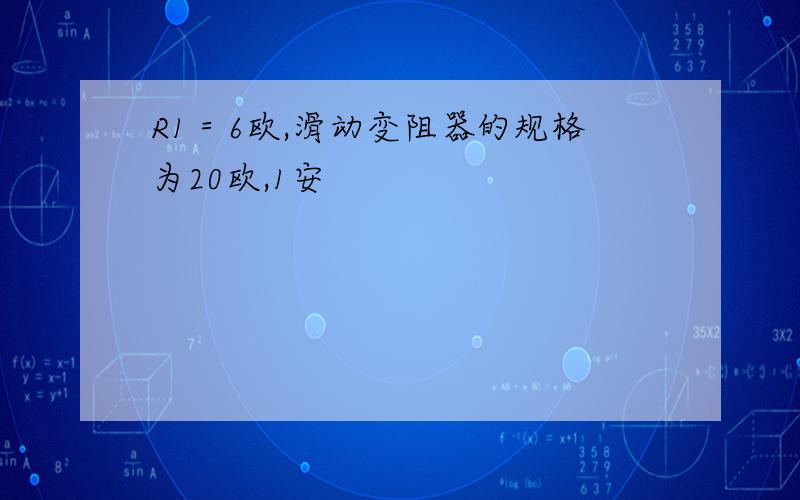 R1＝6欧,滑动变阻器的规格为20欧,1安