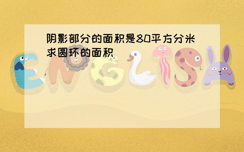 阴影部分的面积是80平方分米求圆环的面积