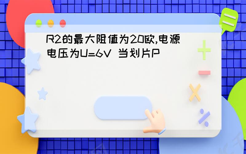 R2的最大阻值为20欧,电源电压为U=6V 当划片P