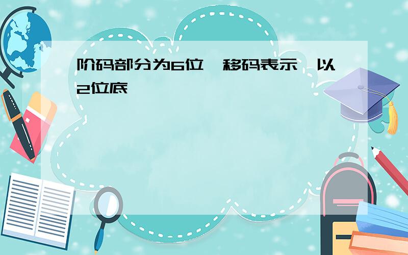 阶码部分为6位,移码表示,以2位底