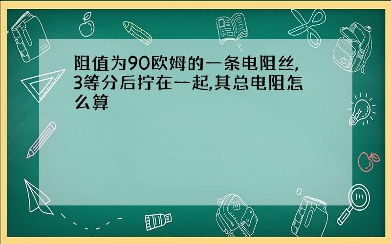 阻值为90欧姆的一条电阻丝,3等分后拧在一起,其总电阻怎么算