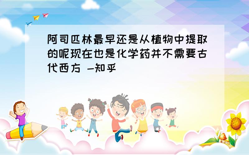 阿司匹林最早还是从植物中提取的呢现在也是化学药并不需要古代西方 -知乎