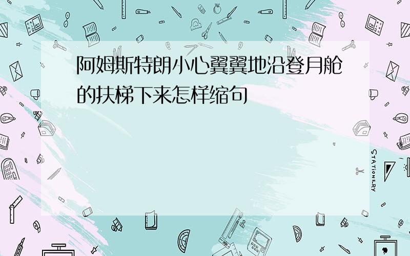 阿姆斯特朗小心翼翼地沿登月舱的扶梯下来怎样缩句