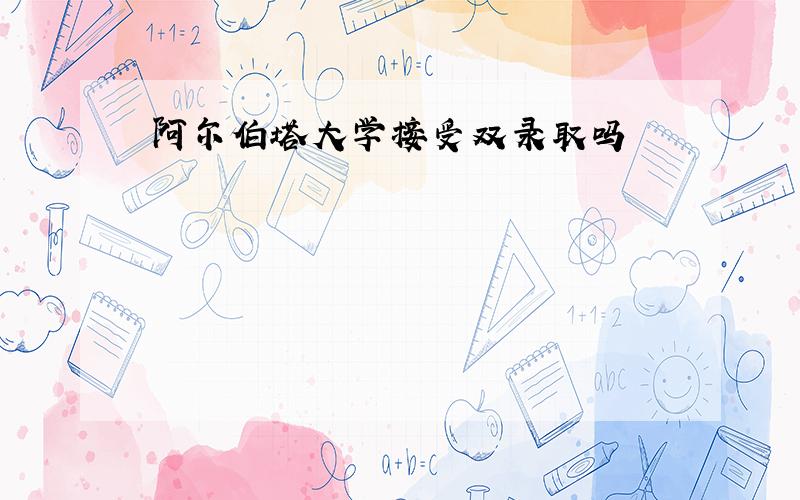 阿尔伯塔大学接受双录取吗