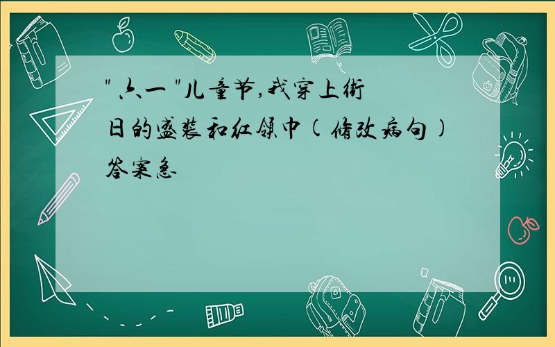 " 六一 "儿童节,我穿上街日的盛装和红领巾(修改病句)答案急