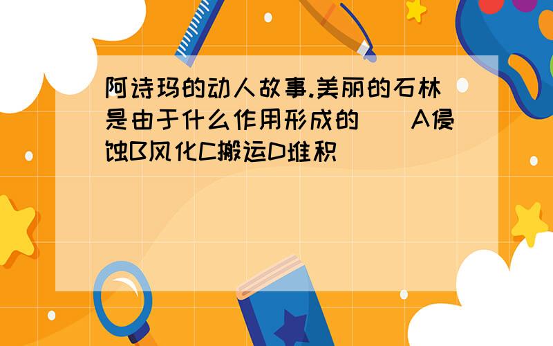 阿诗玛的动人故事.美丽的石林是由于什么作用形成的__A侵蚀B风化C搬运D堆积