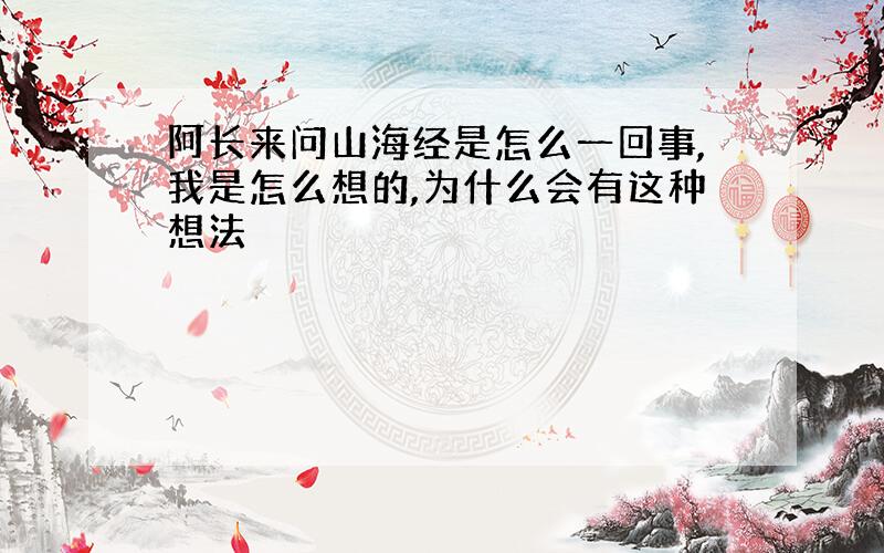 阿长来问山海经是怎么一回事,我是怎么想的,为什么会有这种想法