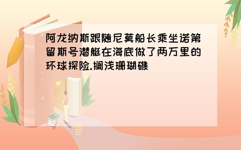 阿龙纳斯跟随尼莫船长乘坐诺第留斯号潜艇在海底做了两万里的环球探险.搁浅珊瑚礁