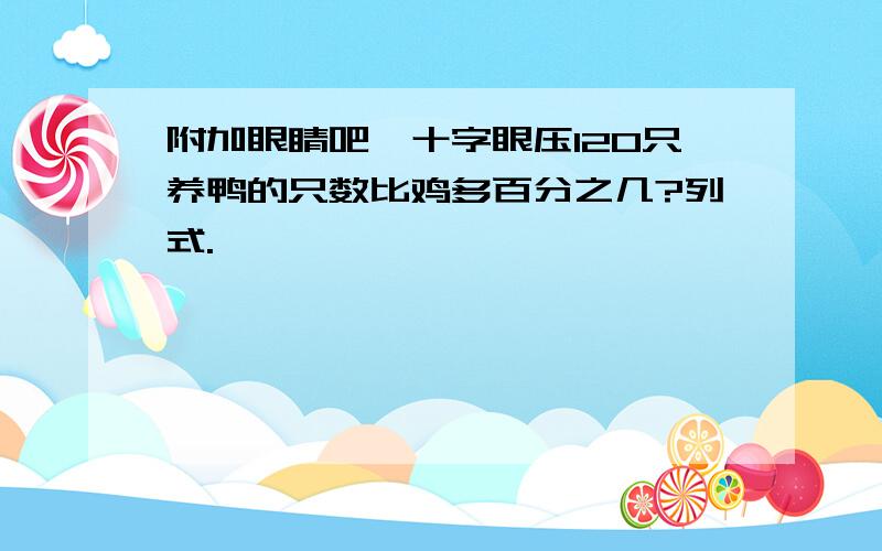 附加眼睛吧,十字眼压120只养鸭的只数比鸡多百分之几?列式.