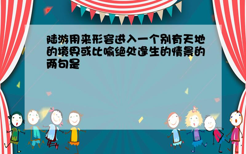 陆游用来形容进入一个别有天地的境界或比喻绝处逢生的情景的两句是