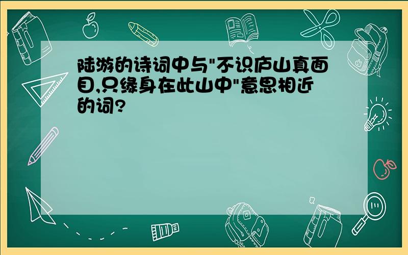 陆游的诗词中与"不识庐山真面目,只缘身在此山中"意思相近的词?