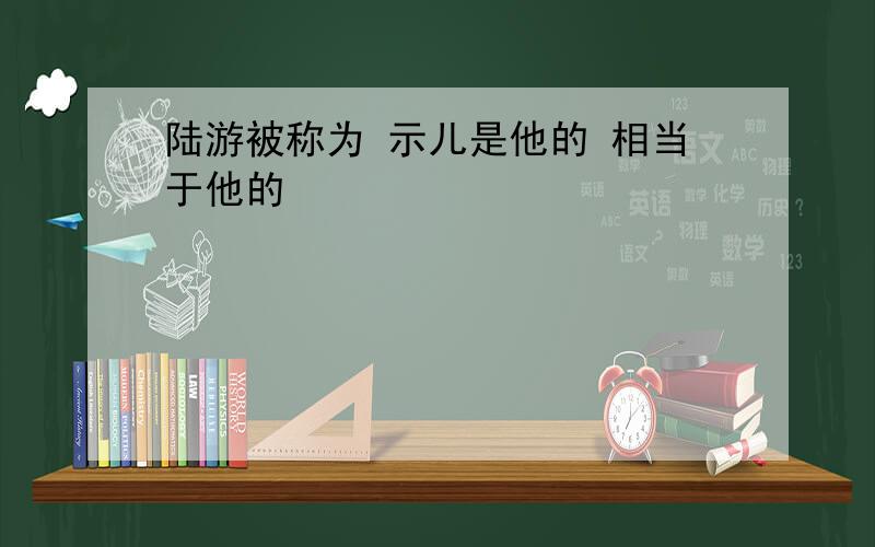 陆游被称为 示儿是他的 相当于他的