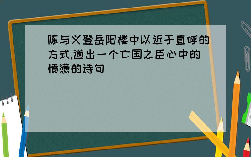 陈与义登岳阳楼中以近于直呼的方式,道出一个亡国之臣心中的愤懑的诗句