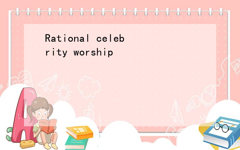 Rational celebrity worship