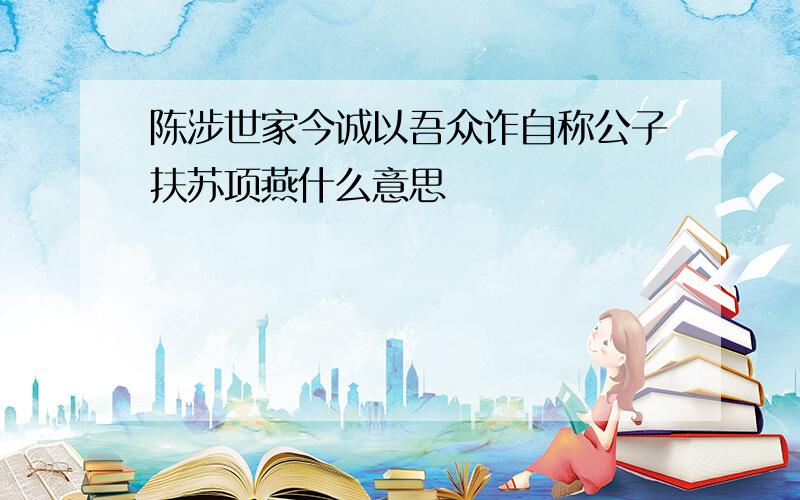 陈涉世家今诚以吾众诈自称公子扶苏项燕什么意思