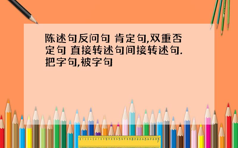 陈述句反问句 肯定句,双重否定句 直接转述句间接转述句.把字句,被字句