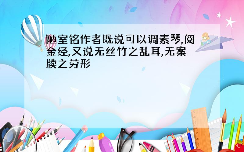 陋室铭作者既说可以调素琴,阅金经,又说无丝竹之乱耳,无案牍之劳形