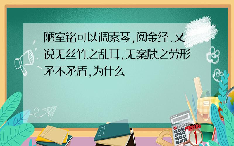 陋室铭可以调素琴,阅金经.又说无丝竹之乱耳,无案牍之劳形矛不矛盾,为什么