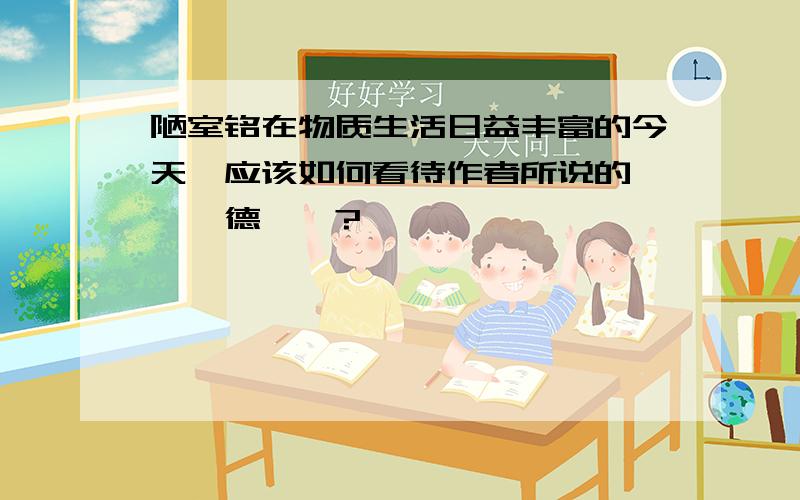 陋室铭在物质生活日益丰富的今天,应该如何看待作者所说的"惟吾德馨"?