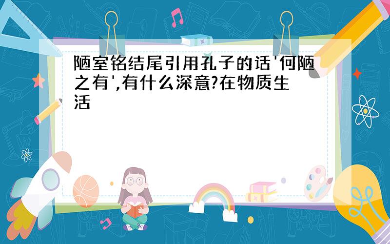 陋室铭结尾引用孔子的话'何陋之有',有什么深意?在物质生活