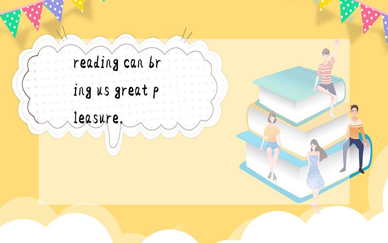 reading can bring us great pleasure.