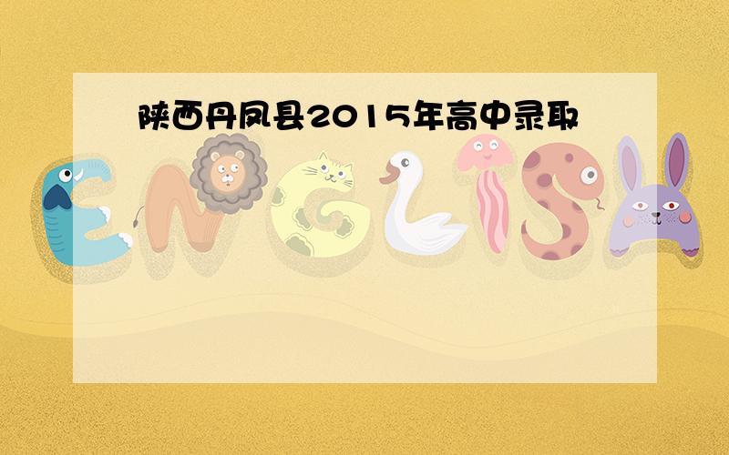 陕西丹凤县2015年高中录取