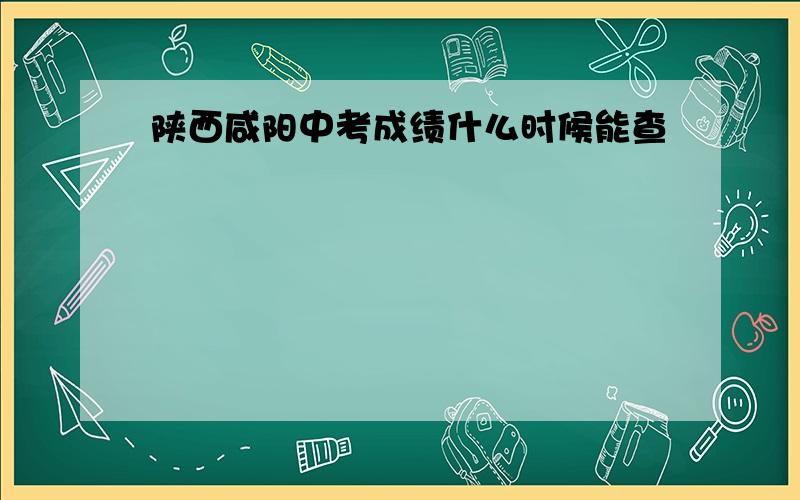 陕西咸阳中考成绩什么时候能查