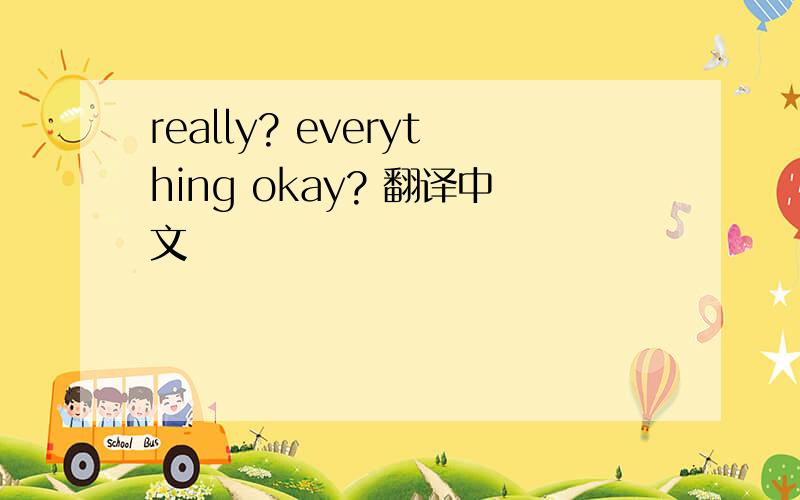 really? everything okay? 翻译中文