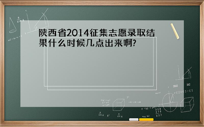 陕西省2014征集志愿录取结果什么时候几点出来啊?