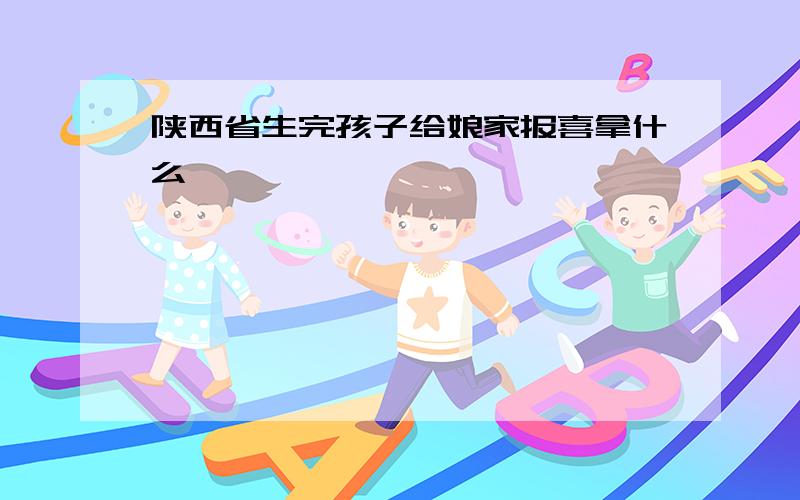 陕西省生完孩子给娘家报喜拿什么