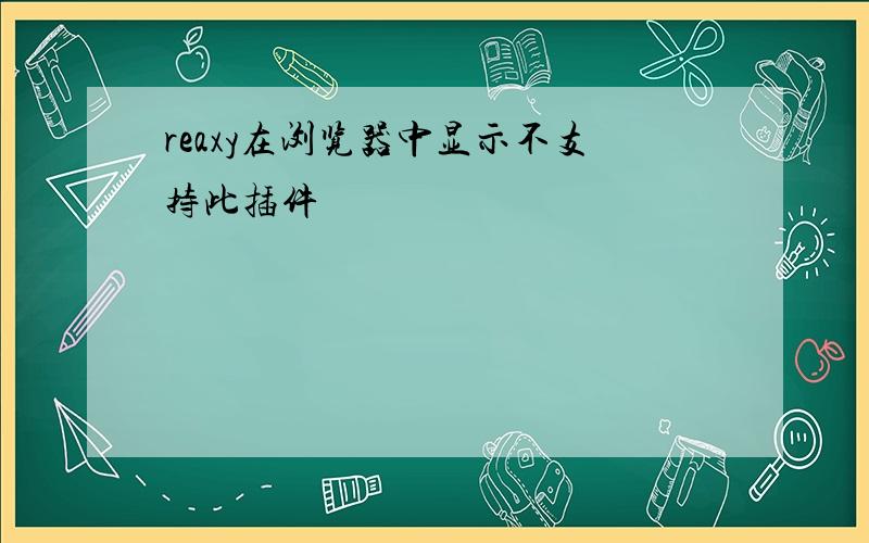 reaxy在浏览器中显示不支持此插件