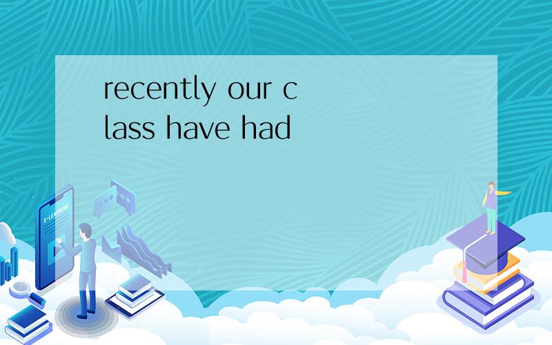 recently our class have had