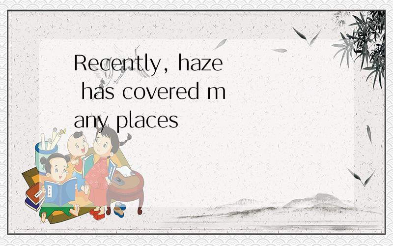 Recently, haze has covered many places