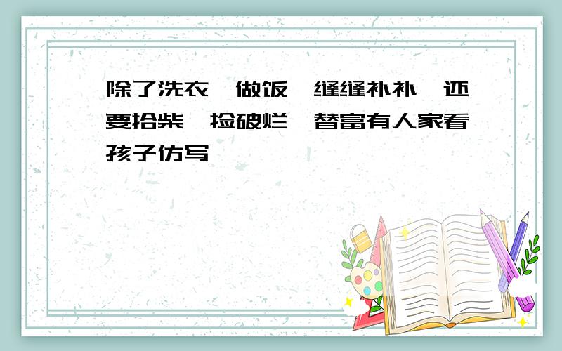 除了洗衣,做饭,缝缝补补,还要拾柴,捡破烂,替富有人家看孩子仿写