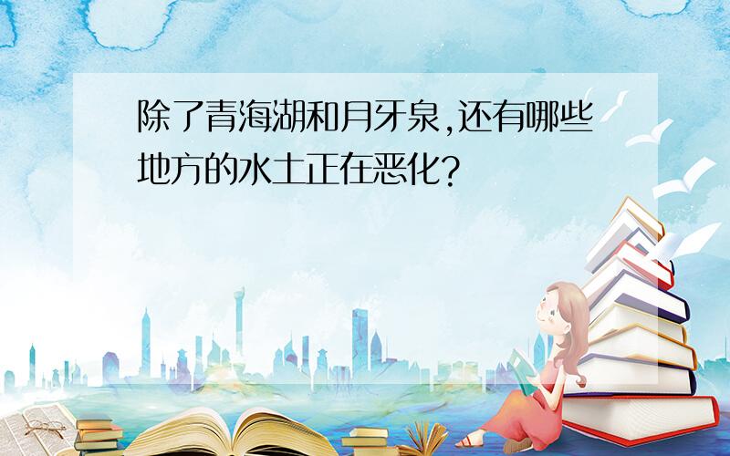 除了青海湖和月牙泉,还有哪些地方的水土正在恶化?