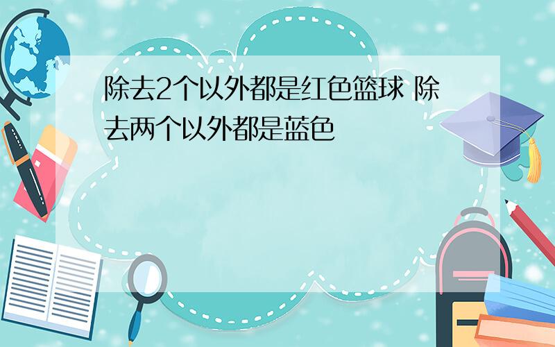 除去2个以外都是红色篮球 除去两个以外都是蓝色